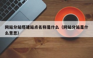 沂南网站分站搭建站点名称是什么（网站分站是什么意思）