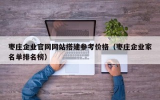 沂南枣庄企业官网网站搭建参考价格（枣庄企业家名单排名榜）