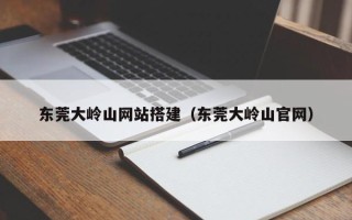 沂南东莞大岭山网站搭建（东莞大岭山官网）