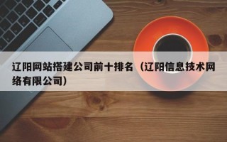 沂南辽阳网站搭建公司前十排名（辽阳信息技术网络有限公司）