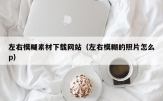 沂南左右模糊素材下载网站（左右模糊的照片怎么p）