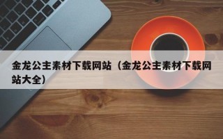 沂南金龙公主素材下载网站（金龙公主素材下载网站大全）