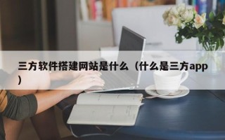 沂南三方软件搭建网站是什么（什么是三方app）