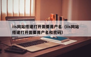 沂南iis网站搭建打开需要用户名（iis网站搭建打开需要用户名和密码）
