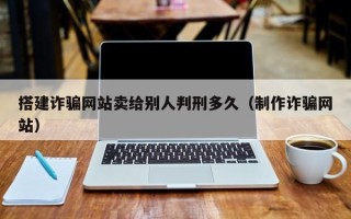 沂南搭建诈骗网站卖给别人判刑多久（制作诈骗网站）