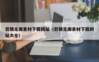 沂南剪辑走廊素材下载网站（剪辑走廊素材下载网站大全）