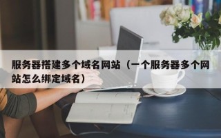 沂南服务器搭建多个域名网站（一个服务器多个网站怎么绑定域名）