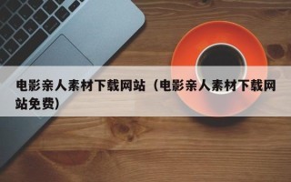 沂南电影亲人素材下载网站（电影亲人素材下载网站免费）