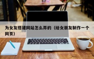 沂南为女友搭建网站怎么弄的（给女朋友制作一个网页）