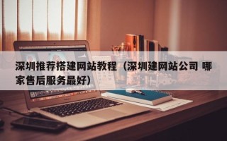 沂南深圳推荐搭建网站教程（深圳建网站公司 哪家售后服务最好）