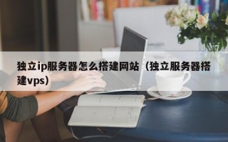 沂南独立ip服务器怎么搭建网站（独立服务器搭建vps）